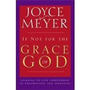 If Not for the Grace of God Learning to Live Independent of Frustrations and Struggles by Meyer, Joyce, 9780446691109