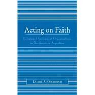 Acting on Faith Religious Development Organizations in Northwestern Argentina by Occhipinti, Laurie A., 9780739111109