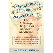 Marketplace of the Marvelous The Strange Origins of Modern Medicine by Janik, Erika, 9780807061114