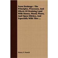 Farm Drainage : The Principles, Processes, and Effects of Draining Land with Stones, Wood, Plows, and Open Ditches, and Especially with Tiles ... by French, Henry Flagg, 9781408681114