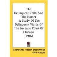 Delinquent Child and the Home : A Study of the Delinquent Wards of the Juvenile Court of Chicago (1916) by Breckinridge, Sophonisba Preston; Abbott, Edith; Lathrop, Julia, 9780548811115