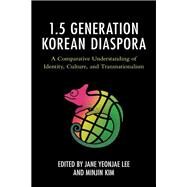 The 1.5 Generation Korean Diaspora A Comparative Understanding of Identity, Culture, and Transnationalism by Lee, Jane Yeonjae; Kim, Minjin; Choe, Su; Corts, Alicia; Hahm, Hyeouk Chris; Jang, Sou Hyun; Kim, Hyeeun; Lee, Jane Yeonjae; Lee, June Y.; Kim, Minjin; Tse, Edison; Park, Irene Yung, 9781793621115