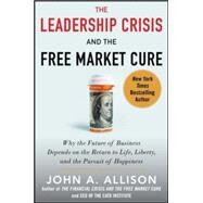 The Leadership Crisis and the Free Market Cure: Why the Future of Business Depends on the Return to Life, Liberty, and the Pursuit of Happiness by Allison, John, 9780071831116