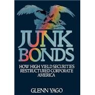 Junk Bonds How High Yield Securities Restructured Corporate America by Yago, Glenn, 9780195061116