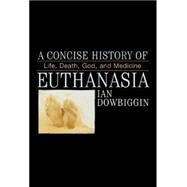 A Concise History of Euthanasia Life, Death, God, and Medicine by Dowbiggin, Ian, 9780742531116