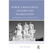 Public Urban Space, Gender and Segregation: Women-only urban parks in Iran by Arjmand; Reza, 9781138601116