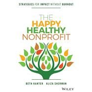 The Happy, Healthy Nonprofit Strategies for Impact without Burnout by Kanter, Beth; Sherman, Aliza; Le, Vu, 9781119251118