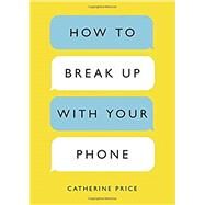 How to Break Up with Your Phone The 30-Day Plan to Take Back Your Life by PRICE, CATHERINE, 9780399581120