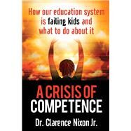A Crisis of Competence How Our Education System is Failing Kids and What to Do About It by Nixon, Clarence, 9781958211120