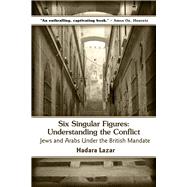 Six Singular Figures Understanding the Conflict: Jews and Arabs Under the British Mandate by Lazar, Hadara, 9781771611121