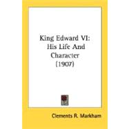 King Edward Vi : His Life and Character (1907) by Markham, Clements Robert, Sir, 9780548801123