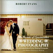 The Secrets of Spectacular Wedding Photography An Inside Guide to Perfect Wedding Photography by Evans, Robert; Moynihan, Susan, 9781098321123