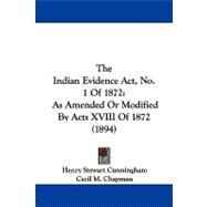 Indian Evidence Act, No 1 Of 1872 : As Amended or Modified by Acts XVIII Of 1872 (1894) by Cunningham, Henry Stewart; Chapman, Cecil M., 9781104311124