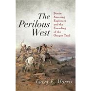 The Perilous West Seven Amazing Explorers and the Founding of the Oregon Trail by Morris, Larry E., 9781442211124