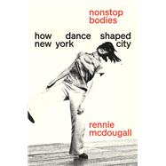 Nonstop Bodies How Dance Shaped New York City by McDougall, Rennie, 9781419771125