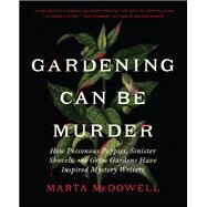 Gardening Can Be Murder How Poisonous Poppies, Sinister Shovels, and Grim Gardens Have Inspired Mystery Writers by McDowell, Marta, 9781643261126