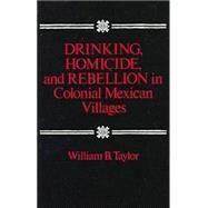 Drinking, Homicide, and Rebellion in Colonial Mexican Villages by Taylor, William B., 9780804711128
