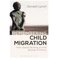 Remembering Child Migration Faith, Nation-Building and the Wounds of Charity by Lynch, Gordon, 9781472591128