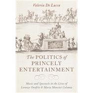 The Politics of Princely Entertainment Music and Spectacle in the Lives of Lorenzo Onofrio and Maria Mancini Colonna by De Lucca, Valeria, 9780190631130