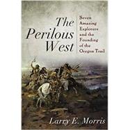 The Perilous West Seven Amazing Explorers and the Founding of the Oregon Trail by Morris, Larry E., 9781442211131