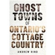 Ghost Towns of Ontario's Cottage Country by Andrew Hind, 9781459751132