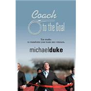 Coach to the Goal : 10 Truths to Transform Your Team into Winners by Duke, Michael, 9781601451132