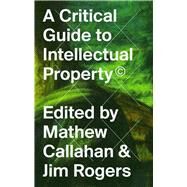 A Critical Guide to Intellectual Property by Callahan, Mathew; Rogers, Jim, 9781786991133