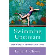 Swimming Upstream Parenting Girls for Resilience in a Toxic Culture by Choate, Laura, 9780199391134