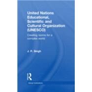United Nations Educational, Scientific, and Cultural Organization (UNESCO): Creating Norms for a Complex World by Singh; J.P., 9780415491136