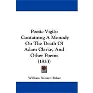 Poetic Vigils : Containing A Monody on the Death of Adam Clarke, and Other Poems (1833) by Baker, William Bennett, 9781104431136