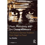 Music, Masculinity and the Claims of History: The Austro-German Tradition from Hegel to Freud by Biddle,Ian, 9781138261136