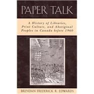 Paper Talk: A History of Libraries, Print Culture, and Aboriginal Peoples in Canada before 1960 by EDWARDS, BRENDAN FREDERICK R., 9780810851139