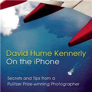 David Hume Kennerly On the iPhone Secrets and Tips from a Pulitzer Prize-winning Photographer by Kennerly, David Hume; O'Neill, Ed, 9781939621139