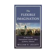 The Flexible Imagination At Work in the Transnational Corporate Offices of Jakarta, Indonesia by Leggett, William H., 9780739181140