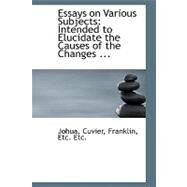 Essays on Various Subjects : Intended to Elucidate the Causes of the Changes ... by Cuvier, Franklin Etc Etc Johua, 9780554551142