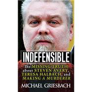 Indefensible The Missing Truth about Steven Avery, Teresa Halbach, and Making a Murderer by Griesbach, Michael, 9780786041145