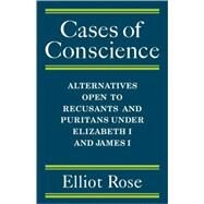 Cases of Conscience: Alternatives open to Recusants and Puritans under Elizabeth 1 and James 1 by Elliot Rose, 9780521081146