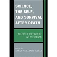 Science, the Self, and Survival after Death  Selected Writings of Ian Stevenson by Kelly, Emily Williams, 9781442221147