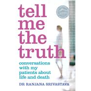 Tell Me the Truth Conversations With My Patients About Life and Death by Srivastava, Ranjana, 9780143571148