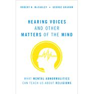Hearing Voices and Other Matters of the Mind What Mental Abnormalities Can Teach Us About Religions by McCauley, Robert N.; Graham, George, 9780190091149