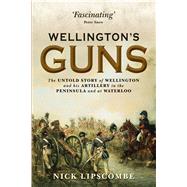 Wellingtons Guns The Untold Story of Wellington and his Artillery in the Peninsula and at Waterloo by Lipscombe, Nick, 9781780961149