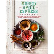 Mighty Spice Express Cookbook Fast, Fresh, and Full-on Flavors from Street Foods to the Spectacular by Smith, John Gregory, 9781848991149