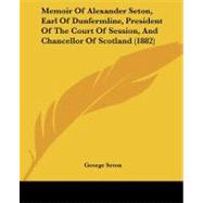 Memoir of Alexander Seton, Earl of Dunfermline, President of the Court of Session, and Chancellor of Scotland by Seton, George, 9781437091151