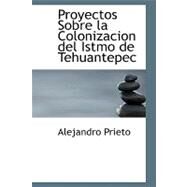 Proyectos Sobre la Colonizacion del Istmo de Tehuantepec by Prieto, Alejandro, 9780554691152