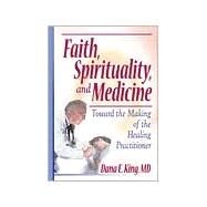 Faith, Spirituality, and Medicine: Toward the Making of the Healing Practitioner by King; Dana E, 9780789011152