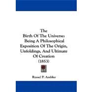 Birth of the Universe : Being A Philosophical Exposition of the Origin, Unfoldings, and Ultimate of Creation (1853) by Ambler, Russel P., 9781104271152