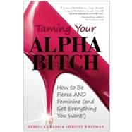 Taming Your Alpha Bitch How to be Fierce and Feminine (and Get Everything You Want!) by Whitman, Christy; Grado, Rebecca, 9781936661152