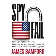 Spyfail Foreign Spies, Moles, Saboteurs, and the Collapse of Americas Counterintelligence by Bamford, James, 9781538741153