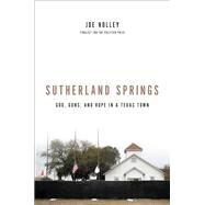 Sutherland Springs God, Guns, and Hope in a Texas Town by Holley, Joe, 9780316451154