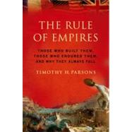 The Rule of Empires Those Who Built Them, Those Who Endured Them, and Why They Always Fall by Parsons, Timothy H., 9780199931156